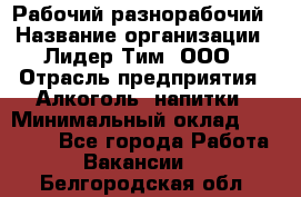 Рабочий-разнорабочий › Название организации ­ Лидер Тим, ООО › Отрасль предприятия ­ Алкоголь, напитки › Минимальный оклад ­ 30 000 - Все города Работа » Вакансии   . Белгородская обл.